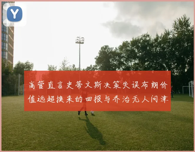 高管直言史蒂文斯决策失误布朗价值远超换来的回报与乔治无人问津