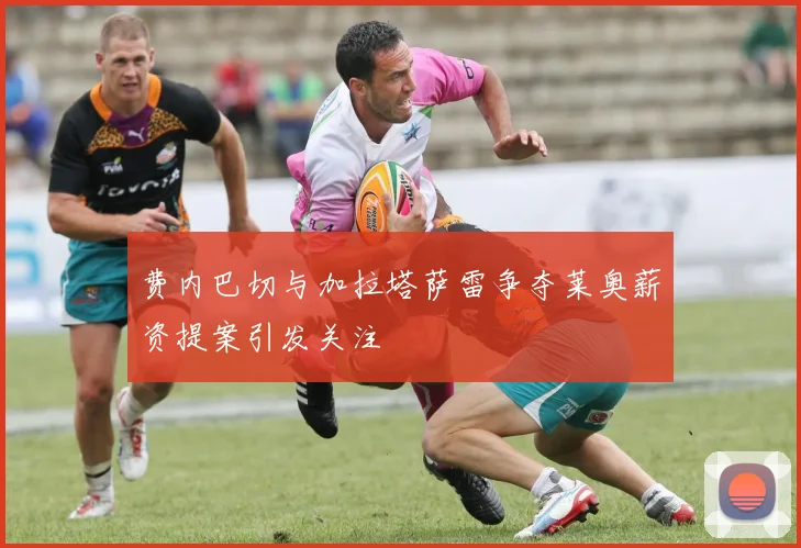 费内巴切与加拉塔萨雷争夺莱奥薪资提案引发关注