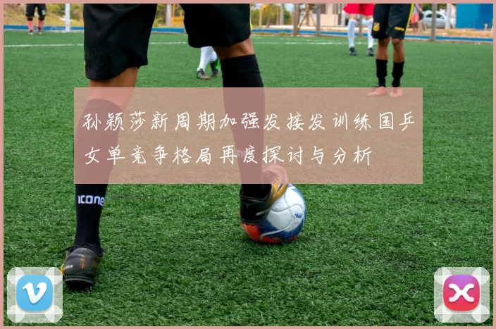 孙颖莎新周期加强发接发训练国乒女单竞争格局再度探讨与分析