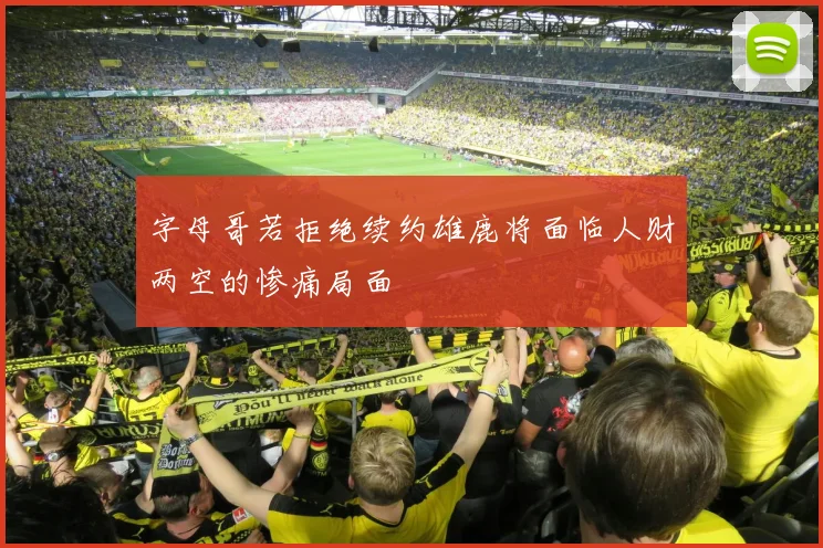 字母哥若拒绝续约雄鹿将面临人财两空的惨痛局面