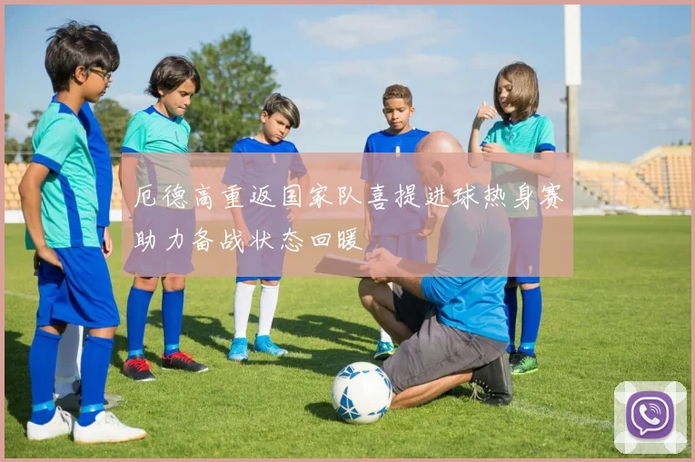 厄德高重返国家队喜提进球热身赛助力备战状态回暖