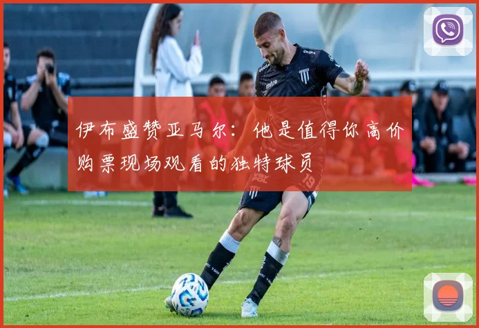 伊布盛赞亚马尔：他是值得你高价购票现场观看的独特球员