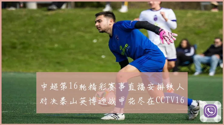 中超第16轮精彩赛事直播安排铁人对决泰山英博迎战申花尽在CCTV16