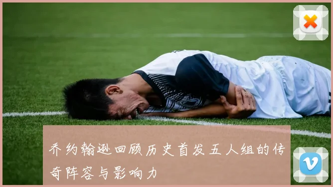 乔约翰逊回顾历史首发五人组的传奇阵容与影响力