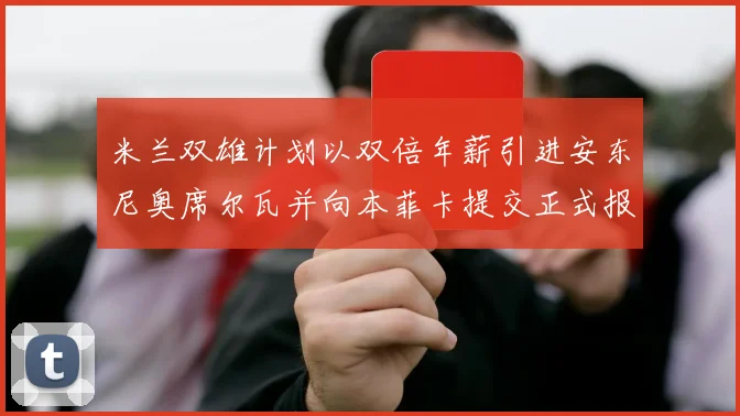 米兰双雄计划以双倍年薪引进安东尼奥席尔瓦并向本菲卡提交正式报价
