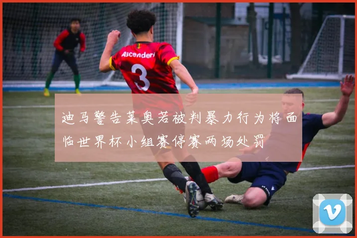 迪马警告莱奥若被判暴力行为将面临世界杯小组赛停赛两场处罚