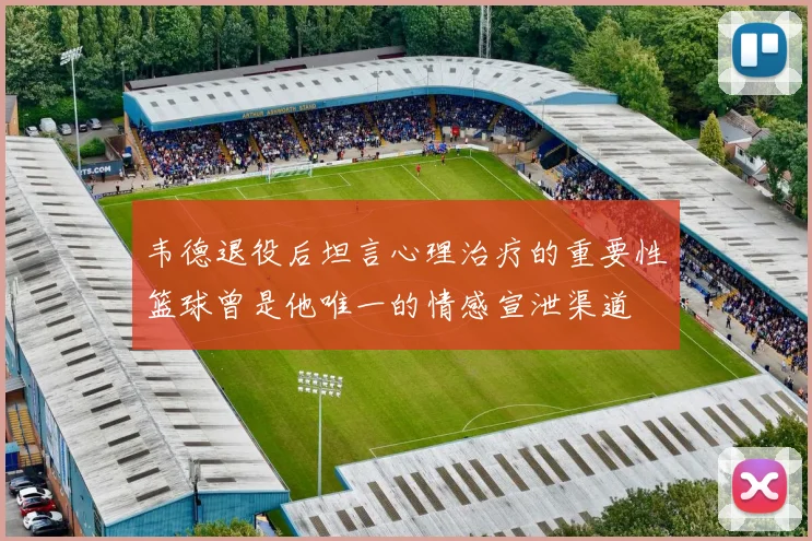 韦德退役后坦言心理治疗的重要性篮球曾是他唯一的情感宣泄渠道