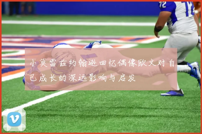 小莫雷兹约翰逊回忆偶像欧文对自己成长的深远影响与启发