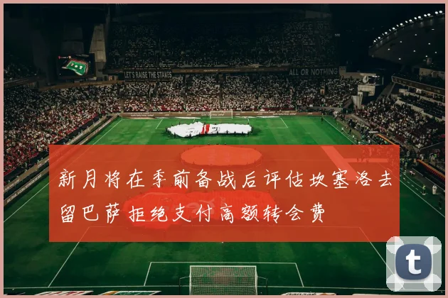 新月将在季前备战后评估坎塞洛去留巴萨拒绝支付高额转会费