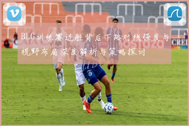 BLG训练赛连胜背后下路对线强度与视野布局深度解析与策略探讨