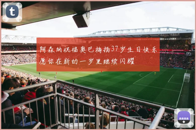阿森纳祝福奥巴梅扬37岁生日快乐愿你在新的一岁里继续闪耀