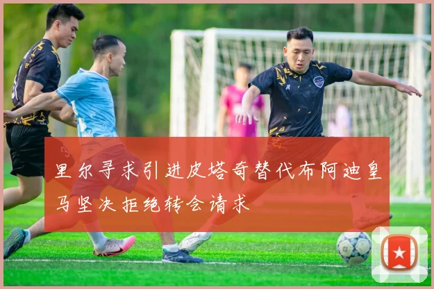里尔寻求引进皮塔奇替代布阿迪皇马坚决拒绝转会请求