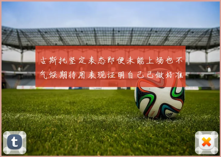 古斯托坚定表态即便未能上场也不气馁期待用表现证明自己已做好准备
