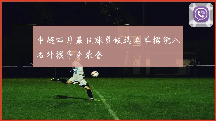 中超四月最佳球员候选名单揭晓八名外援争夺荣誉