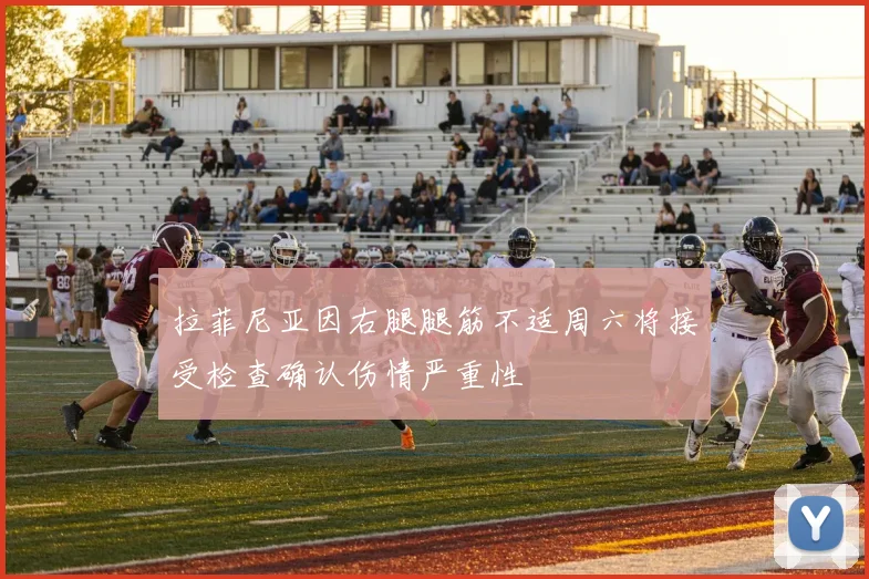 拉菲尼亚因右腿腿筋不适周六将接受检查确认伤情严重性