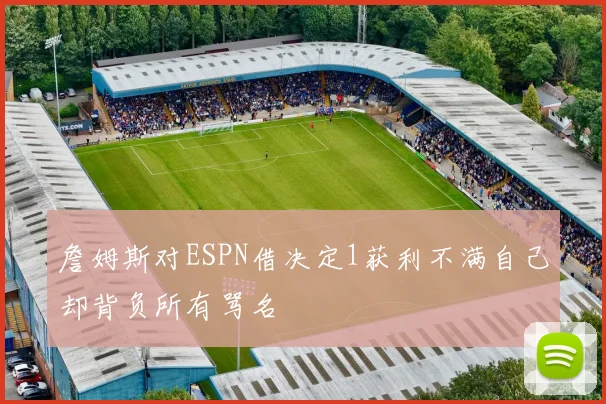 詹姆斯对ESPN借决定1获利不满自己却背负所有骂名