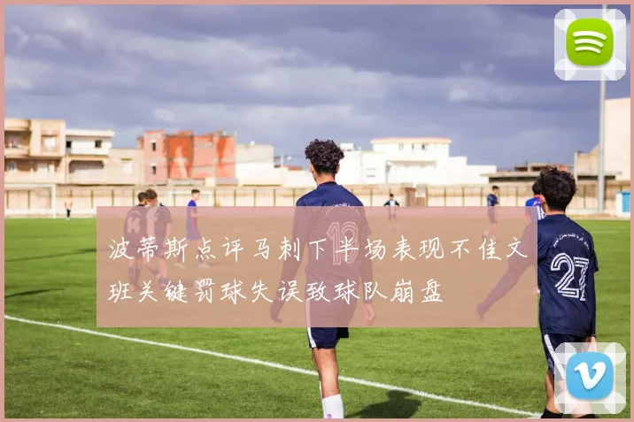 波蒂斯点评马刺下半场表现不佳文班关键罚球失误致球队崩盘