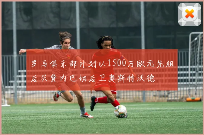 罗马俱乐部计划以1500万欧元先租后买费内巴切后卫奥斯特沃德